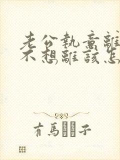 老公执意离婚我不想离该怎样挽回