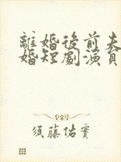 离婚后前夫求复婚短剧演员表