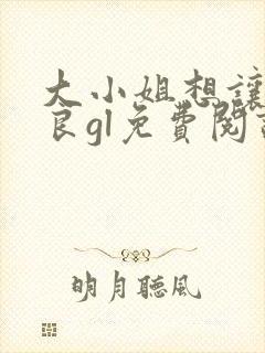 大小姐想让我从良gl免费阅读小说