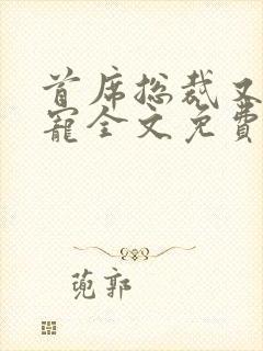 首席总裁又甜又宠全文免费阅读