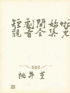 短剧开始啦在线观看全集免费播放