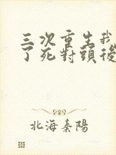 三次重生我嫁给了死对头后续