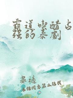 霸道吃醋占有欲强的泰剧