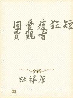 因爱疯狂短剧免费观看