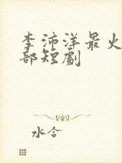 李沛洋最火的三部短剧