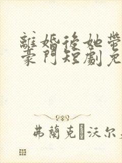 离婚后她带崽入豪门短剧免费观看