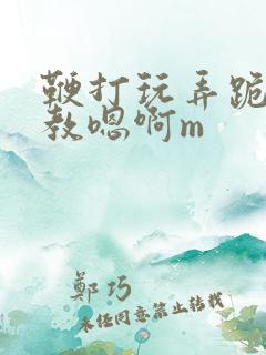 鞭打玩弄跪趴调教嗯啊m