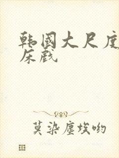 韩国大尺度激情床戏