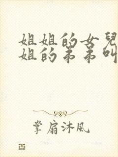 姐姐的女儿叫姐姐的弟弟叫什么