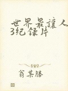 世界最让人不安3纪录片