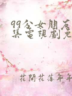 99分女朋友全集电视剧免费观看