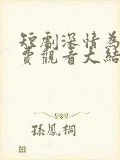 短剧深情为陷免费观看大结局