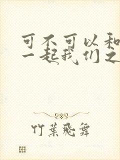 可不可以和你在一起我们之间有太多回忆歌词