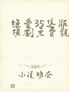 绝爱35集版电视剧免费观看西瓜