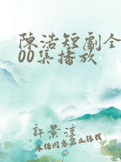 陈浩短剧全集100集播放