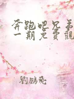 奔跑吧兄弟第十一期免费观看完整版