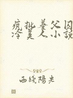 疯批养父囚禁清冷美人小说免费阅读