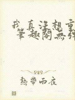 我真没想重生啊 笔趣阁无弹窗