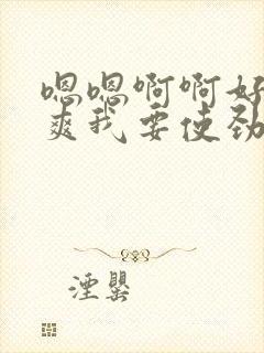 嗯嗯啊啊好大好爽我要使劲太猛啦