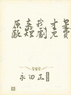 原来我才是真无敌短剧免费观看