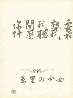 你问我想要的是什么听我最爱的歌