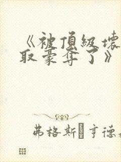 《被顶级坏种强取豪夺了》