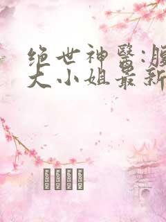 绝世神医:腹黑大小姐最新章节阅读