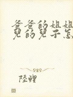 爸爸的姐姐的女儿的儿子怎样称呼