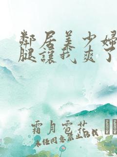 邻居美少妇张开腿让我爽了一夜