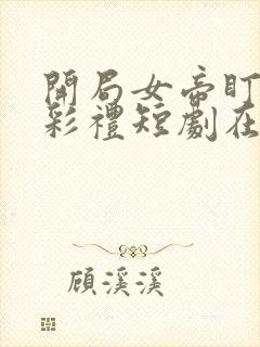 开局女帝盯我的彩礼短剧在线