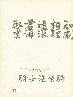与君远相知不知云海深短剧免费观看