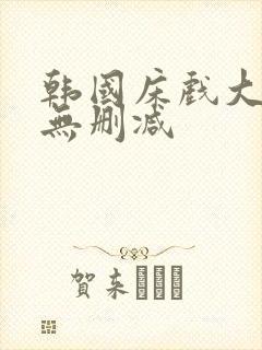 韩国床戏大尺度无删减