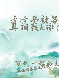 清冷受被各种道具调教h微博