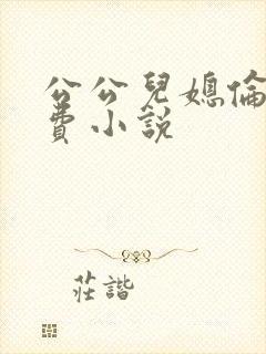 公公儿媳伦理免费小说