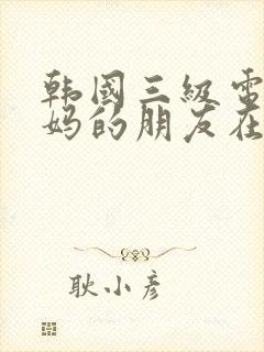 韩国三级电影妈妈的朋友在线看