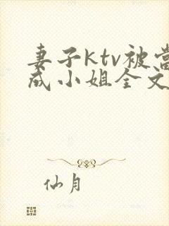 妻子ktv被当成小姐全文阅读