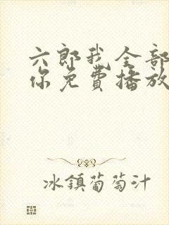 六郎我全部都给你免费播放电视剧