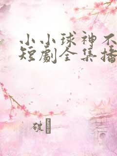 小小球神不好惹短剧全集播放免费下载