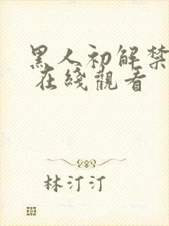 黑人初解禁巨大 在线观看