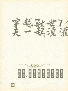 穿越兽世7个兽夫一起浇灌的小说