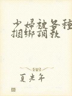 少妇被各种姿势捆绑调教