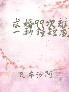 求婚99次离婚一秒钟短剧免费观看全集