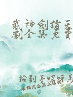 武神剑指天下短剧全集免费观看