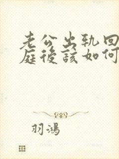 老公出轨回归家庭后该如何面对