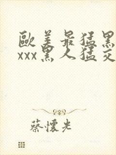 欧美最猛黑人xxxx黑人猛交丶