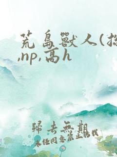 荒岛兽人(总攻,np,高h