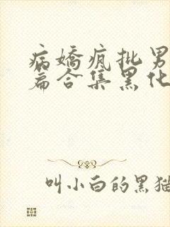 病娇疯批男主短篇合集黑化顽劣的病娇