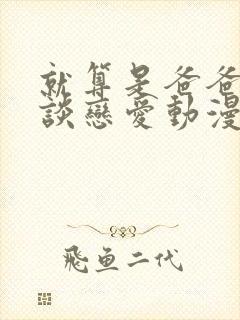 就算是爸爸也想谈恋爱动漫完整版