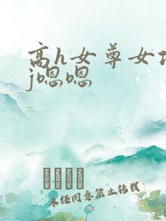 高h女尊女攻有j嗯嗯