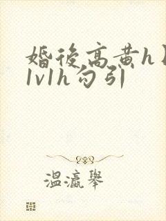 婚后高黄h日常1v1h勾引